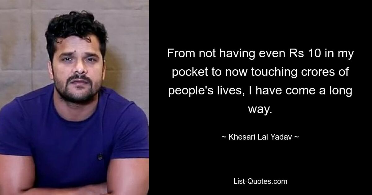 From not having even Rs 10 in my pocket to now touching crores of people's lives, I have come a long way. — © Khesari Lal Yadav