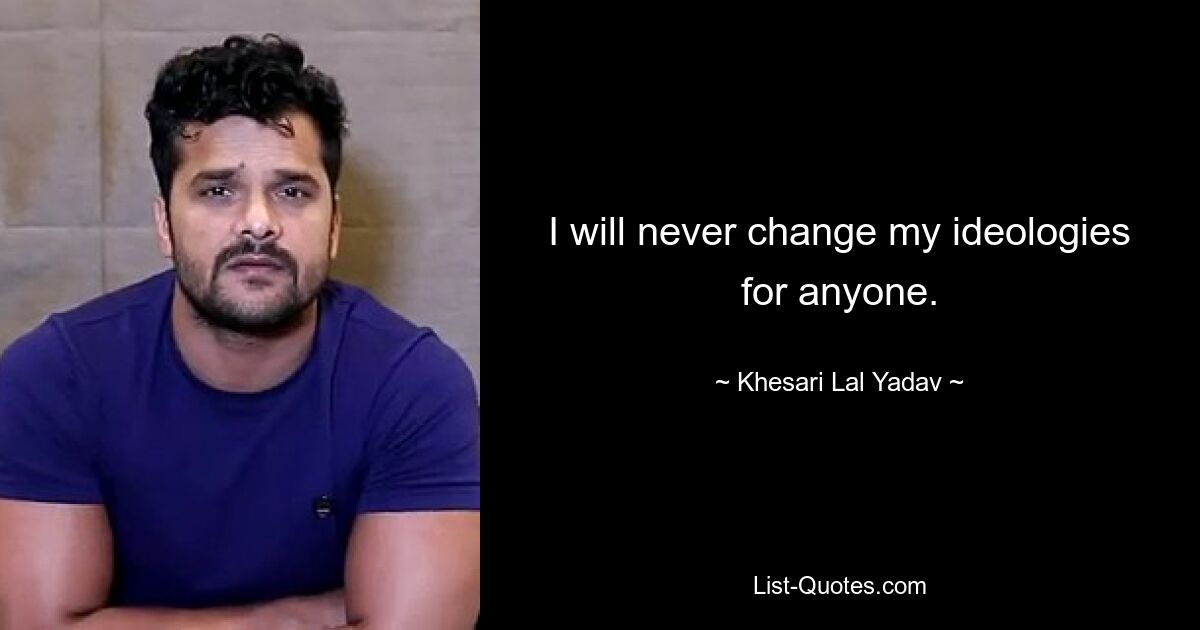 I will never change my ideologies for anyone. — © Khesari Lal Yadav