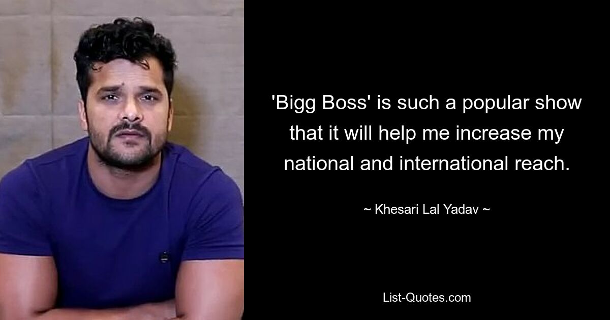 'Bigg Boss' is such a popular show that it will help me increase my national and international reach. — © Khesari Lal Yadav