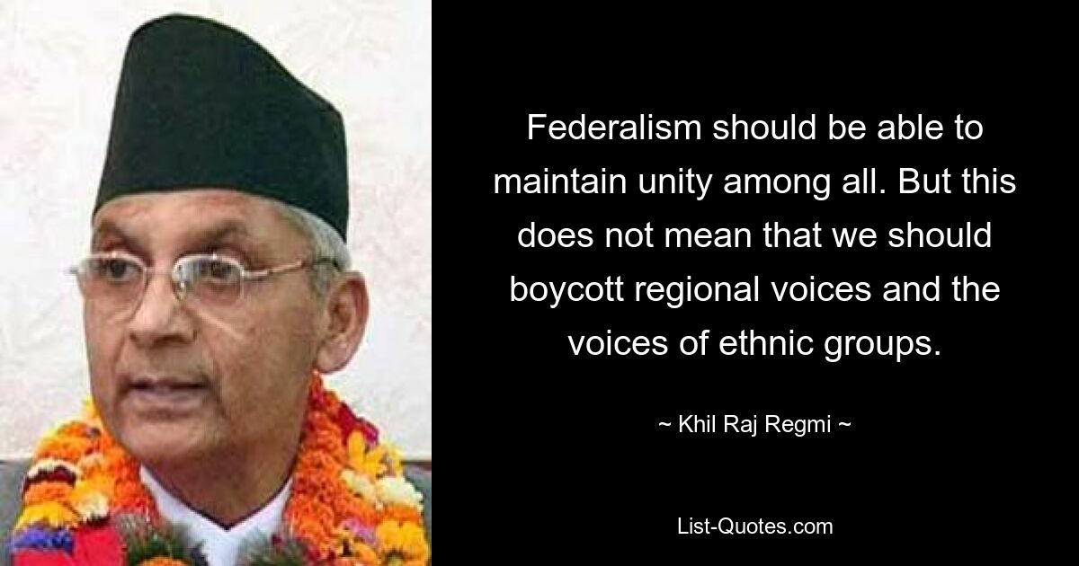 Federalism should be able to maintain unity among all. But this does not mean that we should boycott regional voices and the voices of ethnic groups. — © Khil Raj Regmi