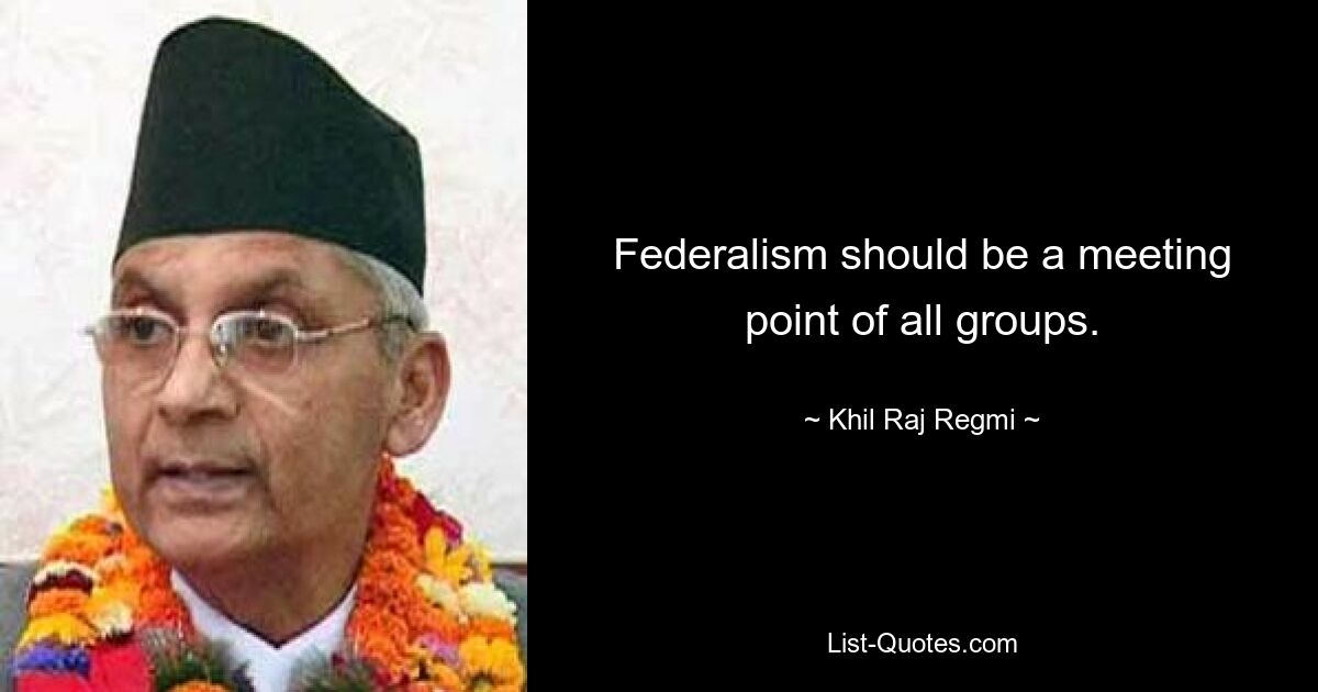 Federalism should be a meeting point of all groups. — © Khil Raj Regmi