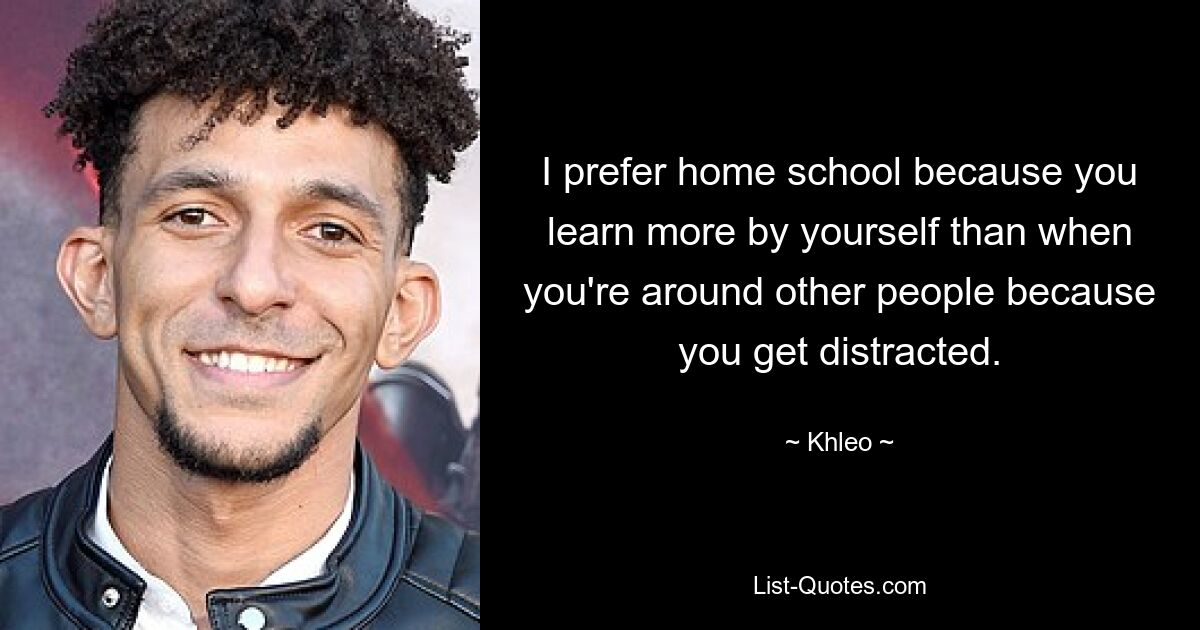 I prefer home school because you learn more by yourself than when you're around other people because you get distracted. — © Khleo