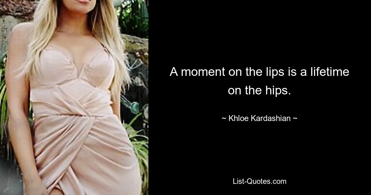 A moment on the lips is a lifetime on the hips. — © Khloe Kardashian