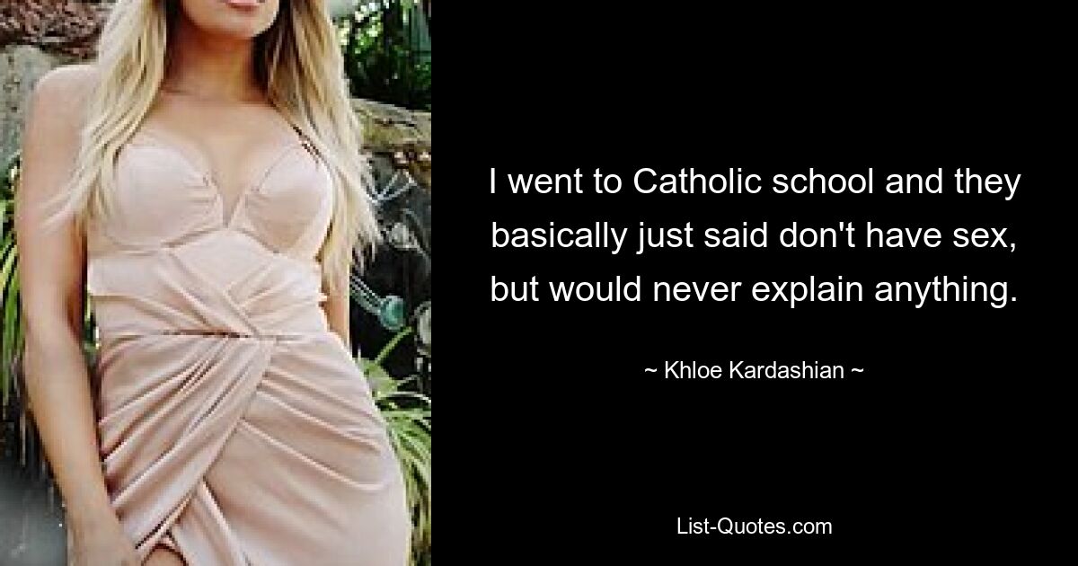 I went to Catholic school and they basically just said don't have sex, but would never explain anything. — © Khloe Kardashian