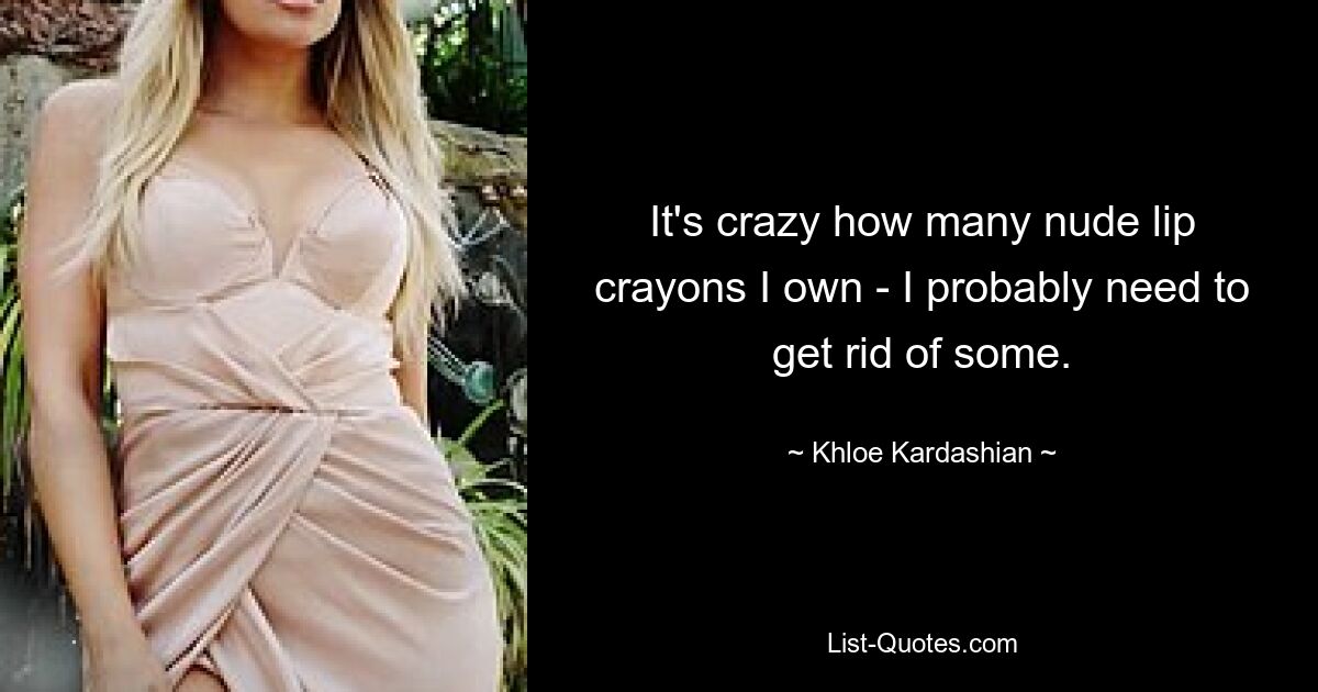 It's crazy how many nude lip crayons I own - I probably need to get rid of some. — © Khloe Kardashian