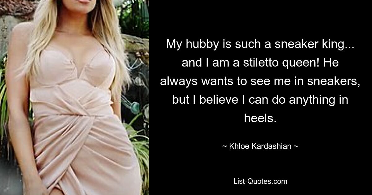 My hubby is such a sneaker king... and I am a stiletto queen! He always wants to see me in sneakers, but I believe I can do anything in heels. — © Khloe Kardashian