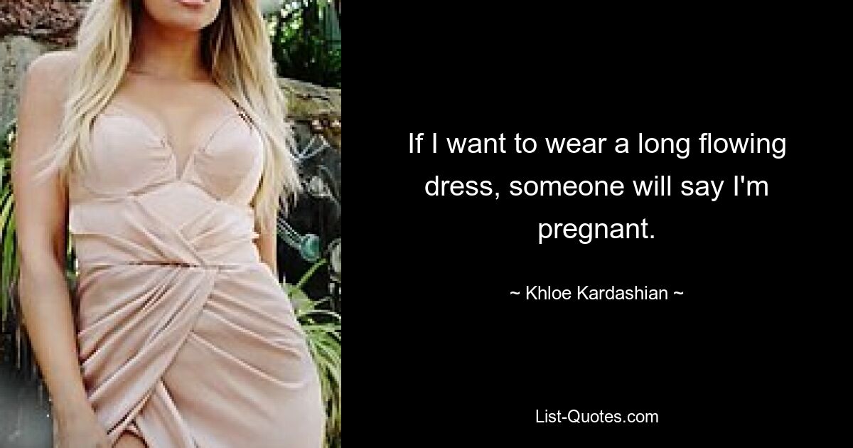 If I want to wear a long flowing dress, someone will say I'm pregnant. — © Khloe Kardashian