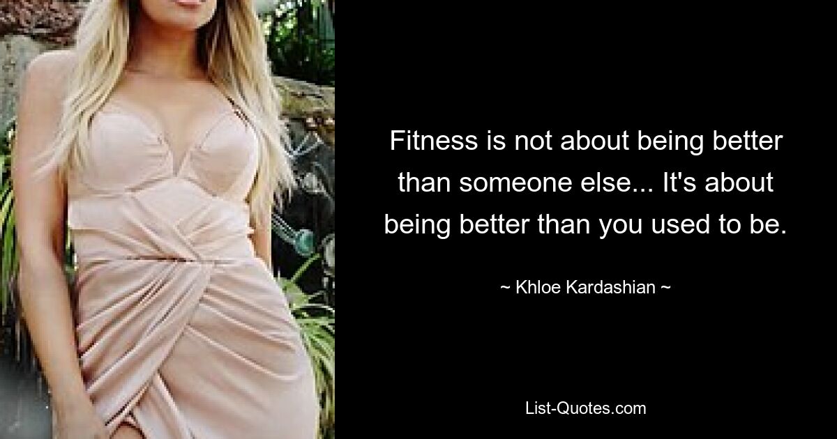 Fitness is not about being better than someone else... It's about being better than you used to be. — © Khloe Kardashian