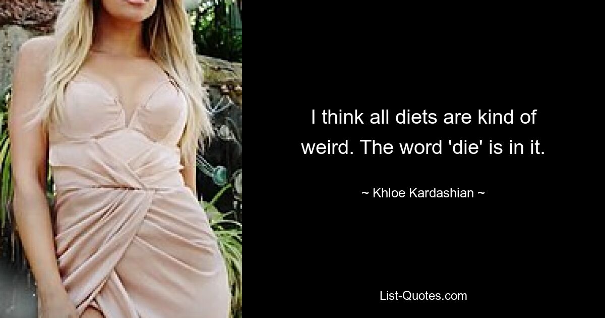 I think all diets are kind of weird. The word 'die' is in it. — © Khloe Kardashian