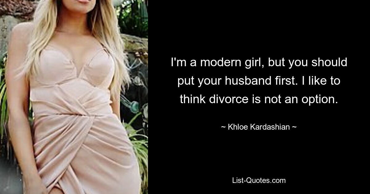 I'm a modern girl, but you should put your husband first. I like to think divorce is not an option. — © Khloe Kardashian