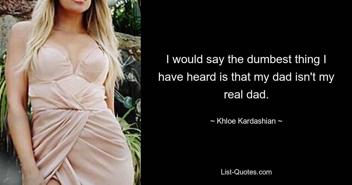 I would say the dumbest thing I have heard is that my dad isn't my real dad. — © Khloe Kardashian