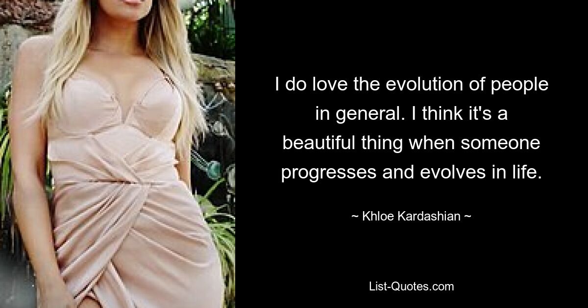 I do love the evolution of people in general. I think it's a beautiful thing when someone progresses and evolves in life. — © Khloe Kardashian