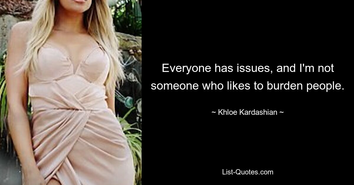 Everyone has issues, and I'm not someone who likes to burden people. — © Khloe Kardashian