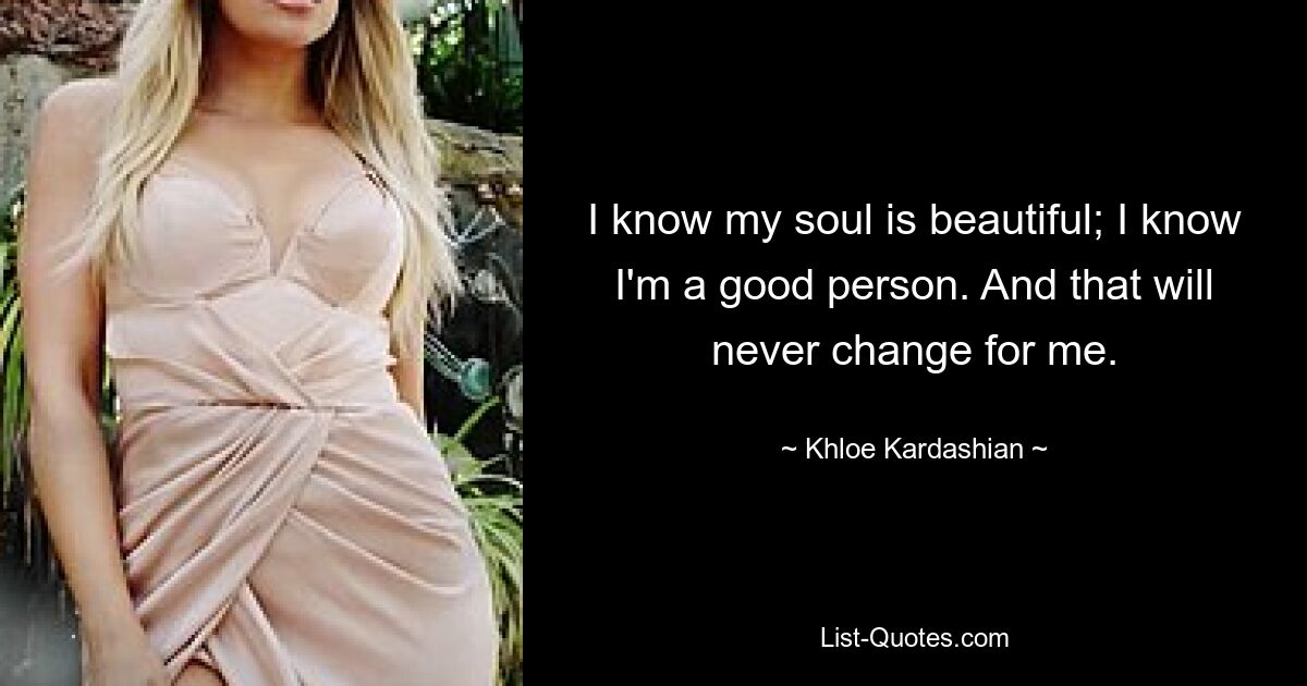 I know my soul is beautiful; I know I'm a good person. And that will never change for me. — © Khloe Kardashian