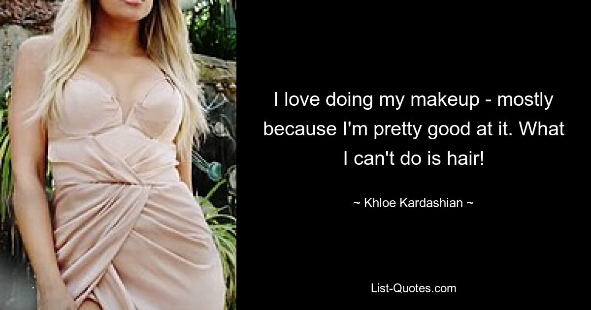 I love doing my makeup - mostly because I'm pretty good at it. What I can't do is hair! — © Khloe Kardashian