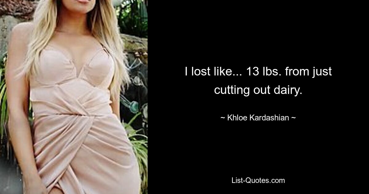 I lost like... 13 lbs. from just cutting out dairy. — © Khloe Kardashian