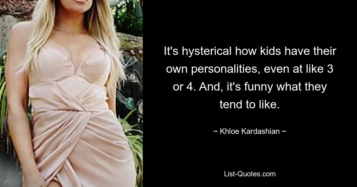 It's hysterical how kids have their own personalities, even at like 3 or 4. And, it's funny what they tend to like. — © Khloe Kardashian