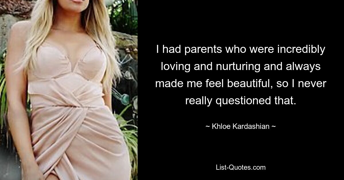 I had parents who were incredibly loving and nurturing and always made me feel beautiful, so I never really questioned that. — © Khloe Kardashian