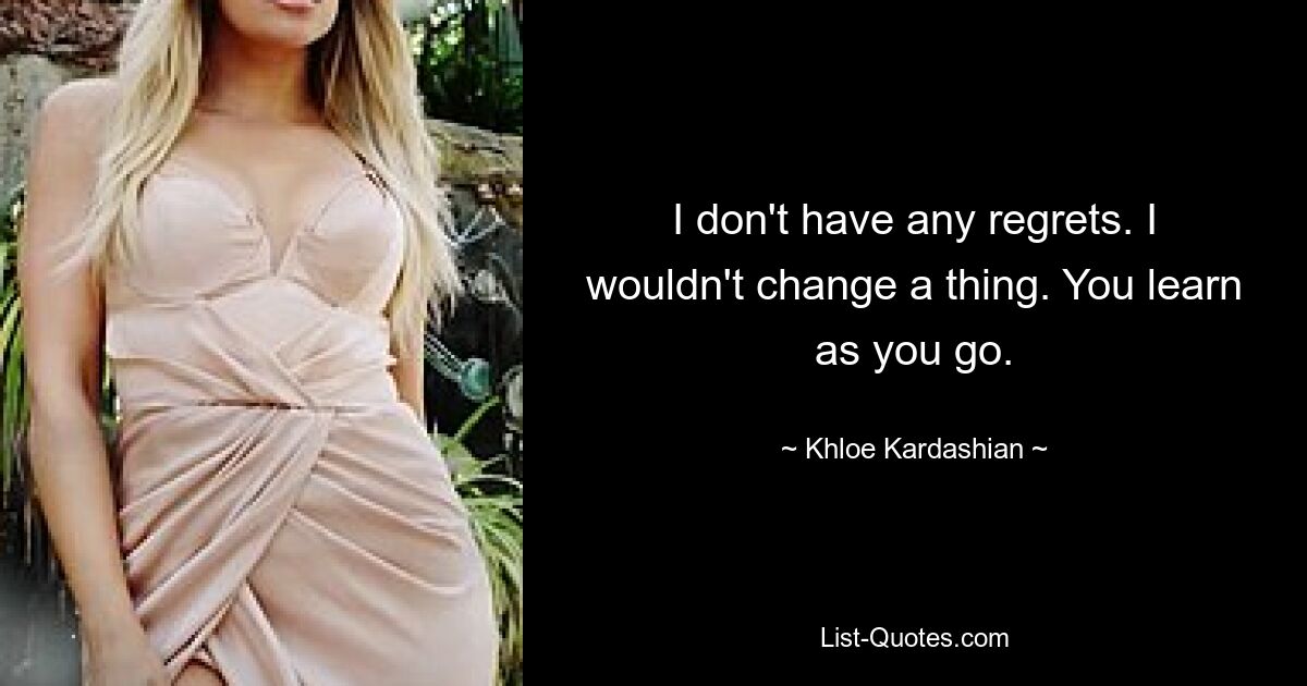 I don't have any regrets. I wouldn't change a thing. You learn as you go. — © Khloe Kardashian