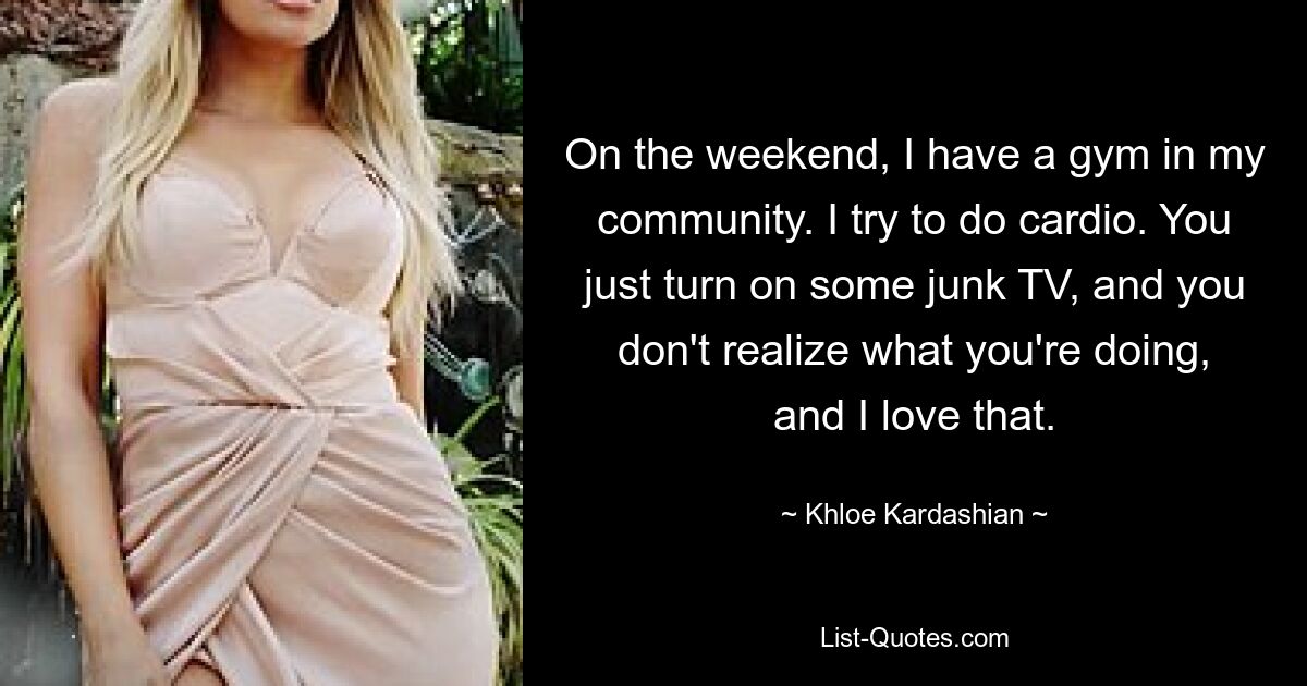 On the weekend, I have a gym in my community. I try to do cardio. You just turn on some junk TV, and you don't realize what you're doing, and I love that. — © Khloe Kardashian