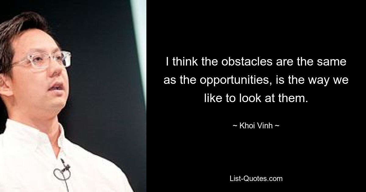 I think the obstacles are the same as the opportunities, is the way we like to look at them. — © Khoi Vinh