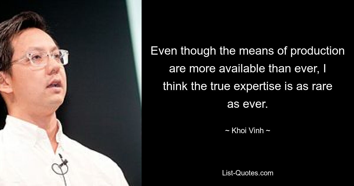 Even though the means of production are more available than ever, I think the true expertise is as rare as ever. — © Khoi Vinh