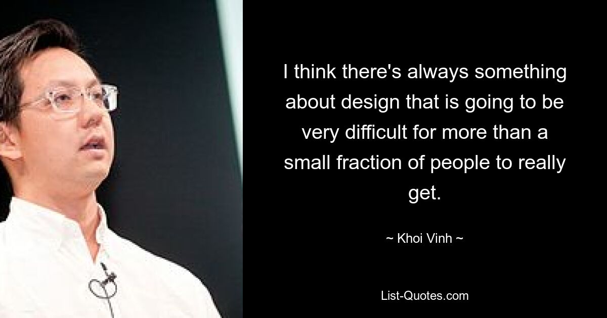 I think there's always something about design that is going to be very difficult for more than a small fraction of people to really get. — © Khoi Vinh