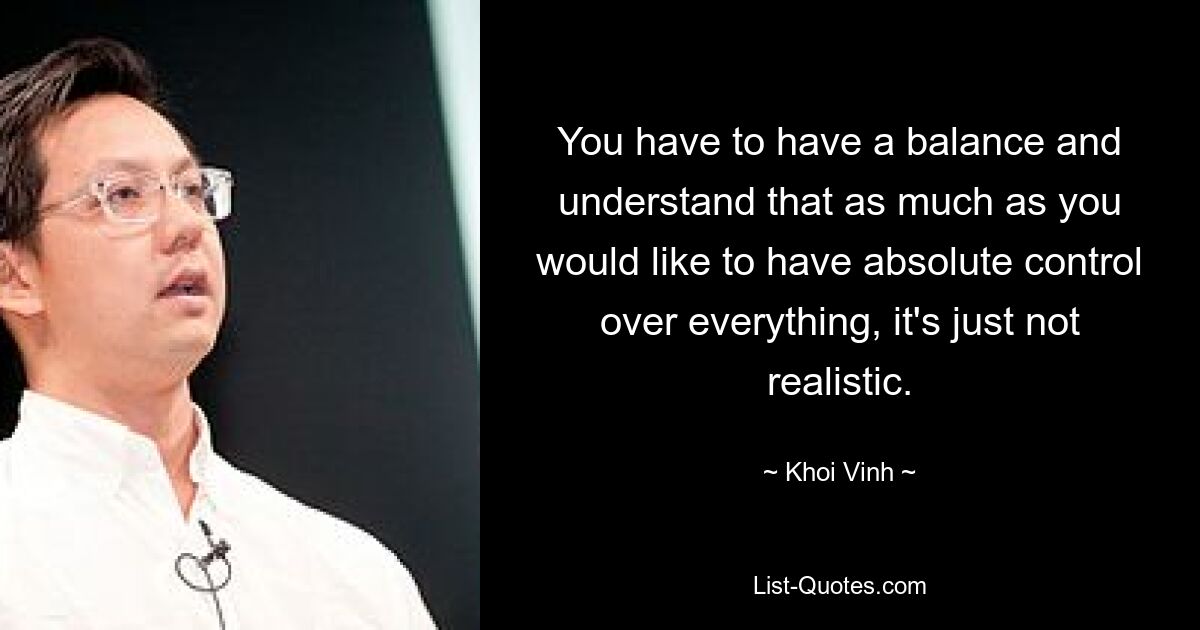 You have to have a balance and understand that as much as you would like to have absolute control over everything, it's just not realistic. — © Khoi Vinh