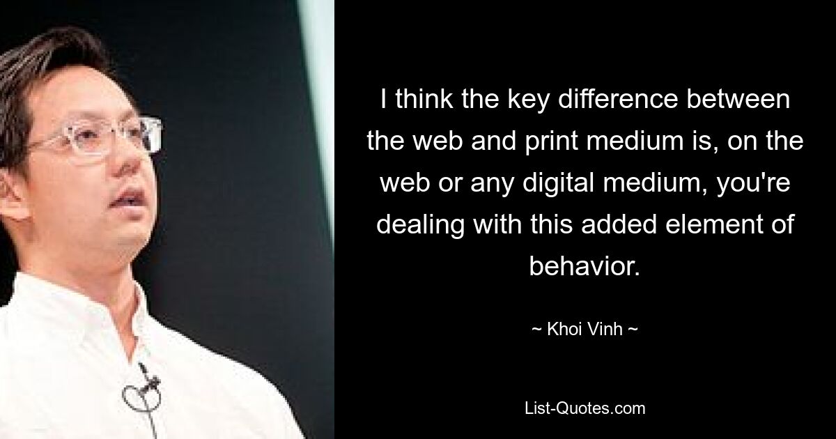 I think the key difference between the web and print medium is, on the web or any digital medium, you're dealing with this added element of behavior. — © Khoi Vinh