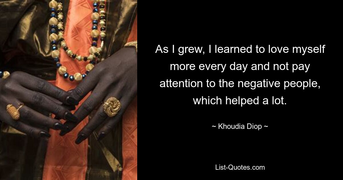 As I grew, I learned to love myself more every day and not pay attention to the negative people, which helped a lot. — © Khoudia Diop