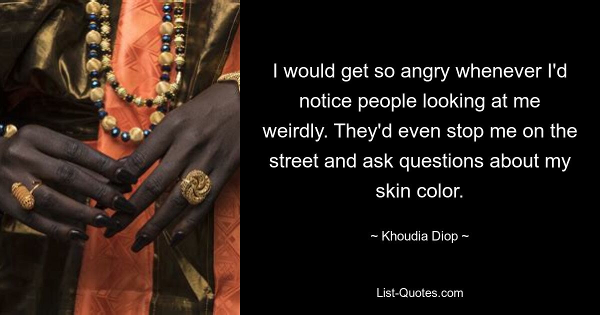 I would get so angry whenever I'd notice people looking at me weirdly. They'd even stop me on the street and ask questions about my skin color. — © Khoudia Diop