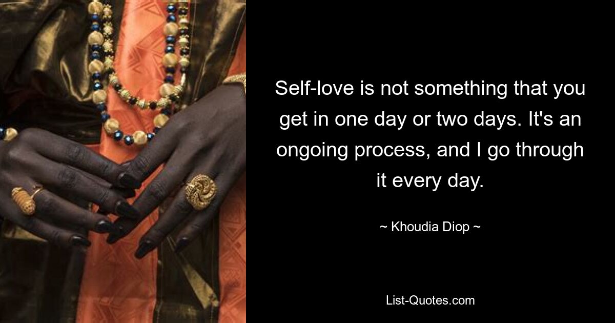 Self-love is not something that you get in one day or two days. It's an ongoing process, and I go through it every day. — © Khoudia Diop