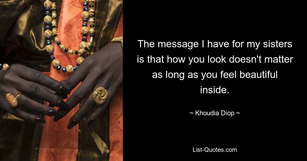 The message I have for my sisters is that how you look doesn't matter as long as you feel beautiful inside. — © Khoudia Diop