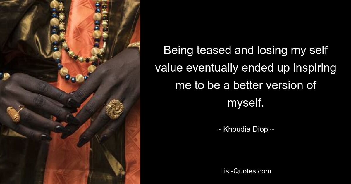 Being teased and losing my self value eventually ended up inspiring me to be a better version of myself. — © Khoudia Diop