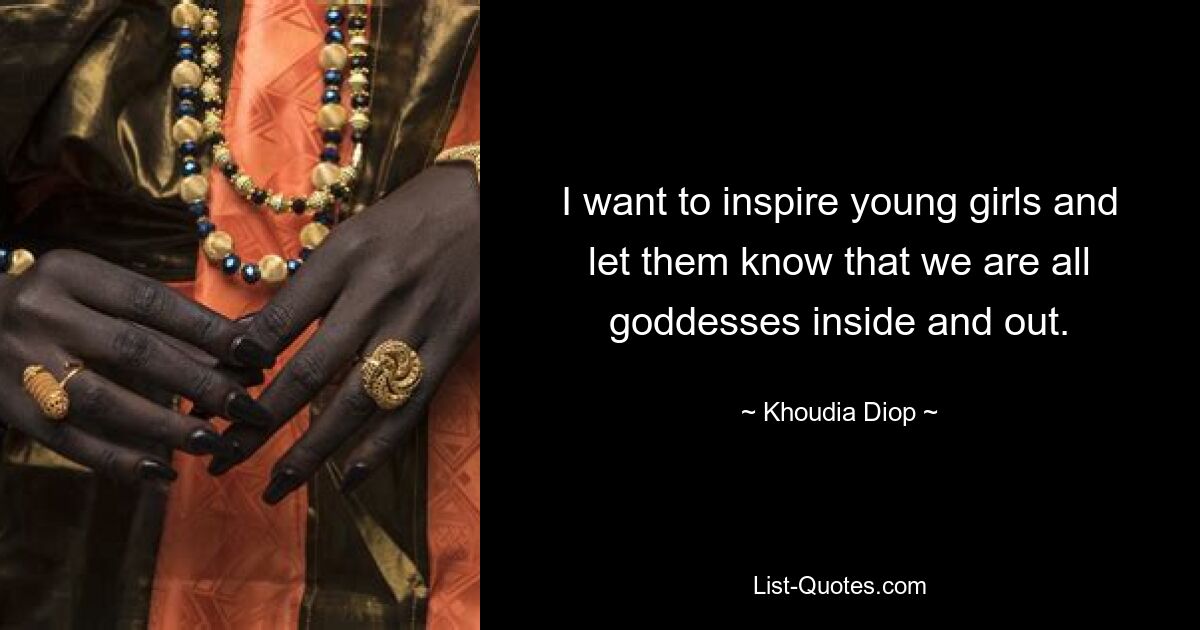 I want to inspire young girls and let them know that we are all goddesses inside and out. — © Khoudia Diop