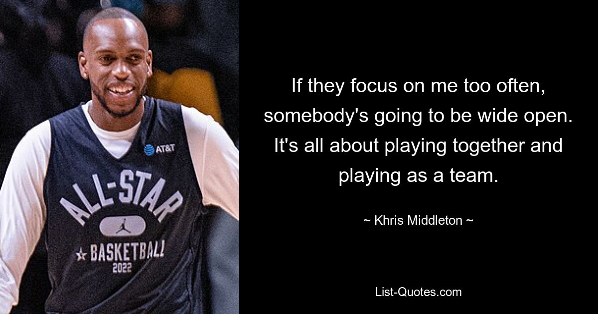 If they focus on me too often, somebody's going to be wide open. It's all about playing together and playing as a team. — © Khris Middleton