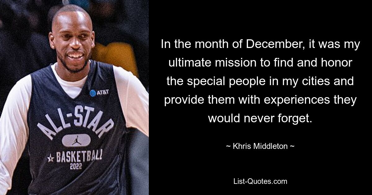 In the month of December, it was my ultimate mission to find and honor the special people in my cities and provide them with experiences they would never forget. — © Khris Middleton