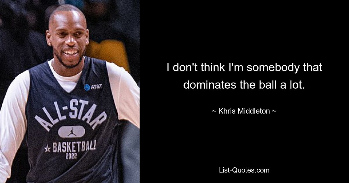 I don't think I'm somebody that dominates the ball a lot. — © Khris Middleton