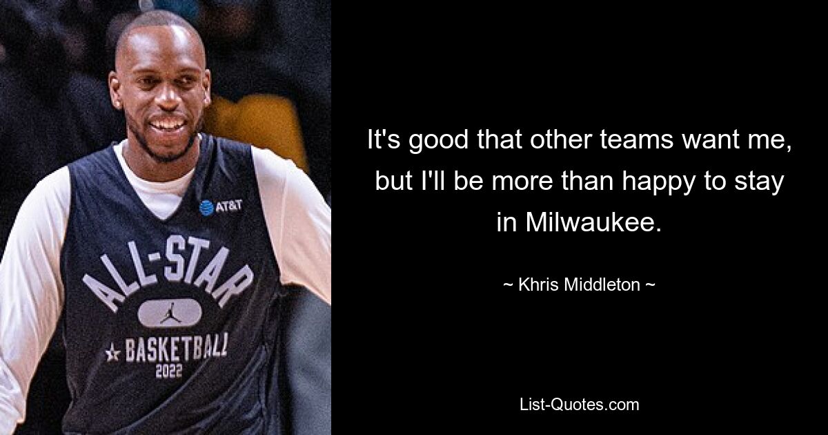 It's good that other teams want me, but I'll be more than happy to stay in Milwaukee. — © Khris Middleton