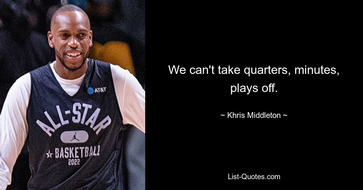 We can't take quarters, minutes, plays off. — © Khris Middleton