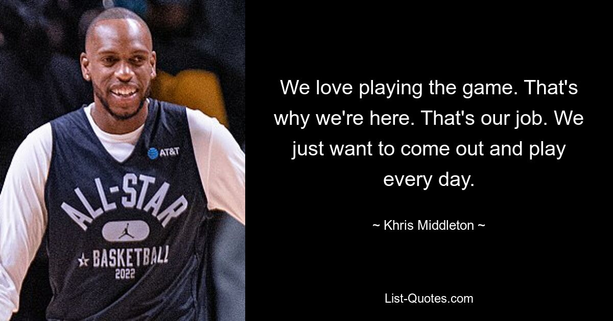 We love playing the game. That's why we're here. That's our job. We just want to come out and play every day. — © Khris Middleton