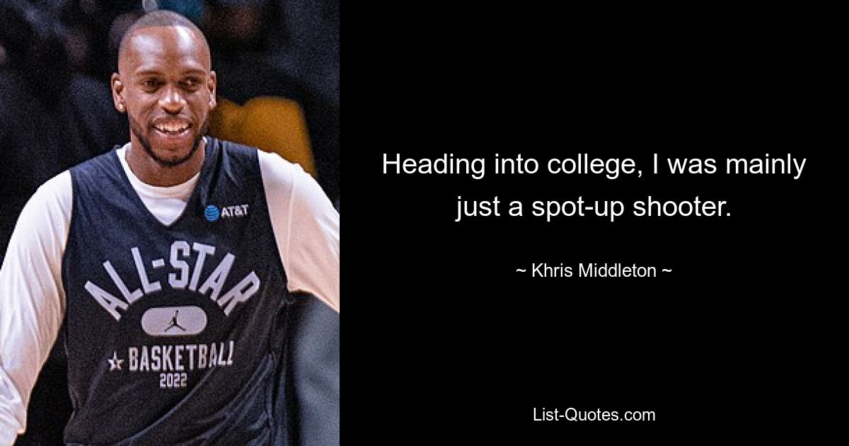 Heading into college, I was mainly just a spot-up shooter. — © Khris Middleton