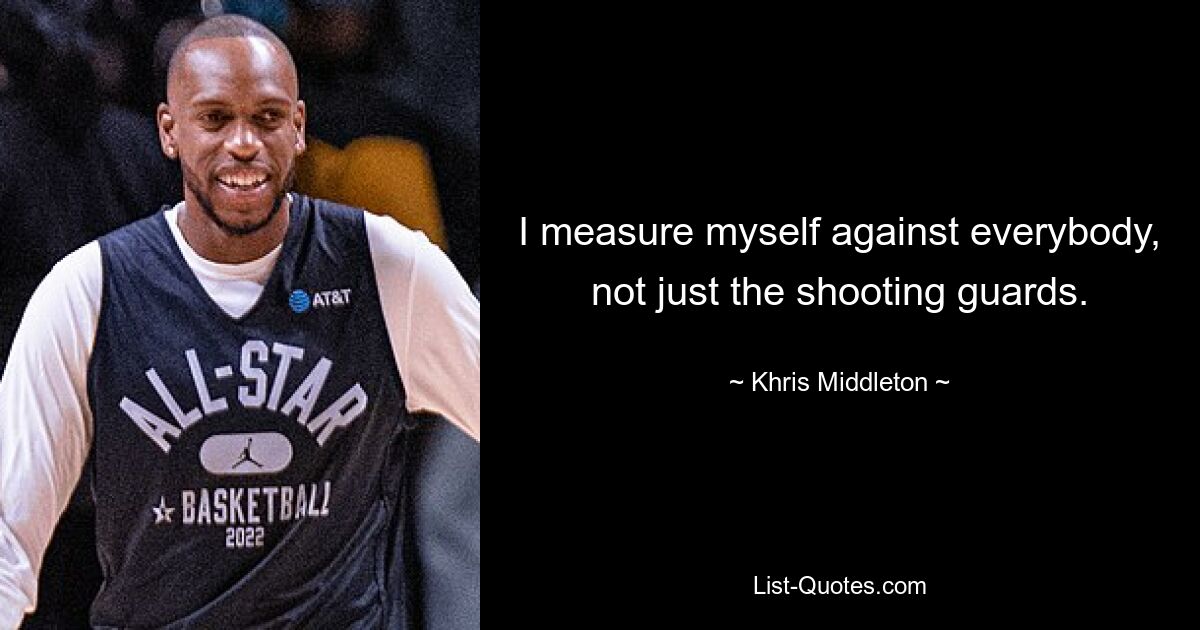 I measure myself against everybody, not just the shooting guards. — © Khris Middleton