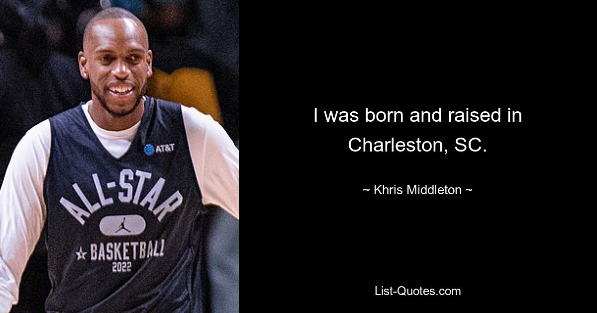 I was born and raised in Charleston, SC. — © Khris Middleton