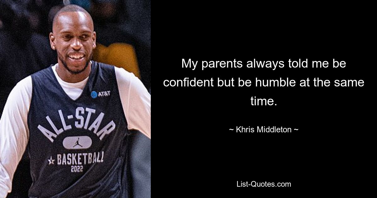 My parents always told me be confident but be humble at the same time. — © Khris Middleton