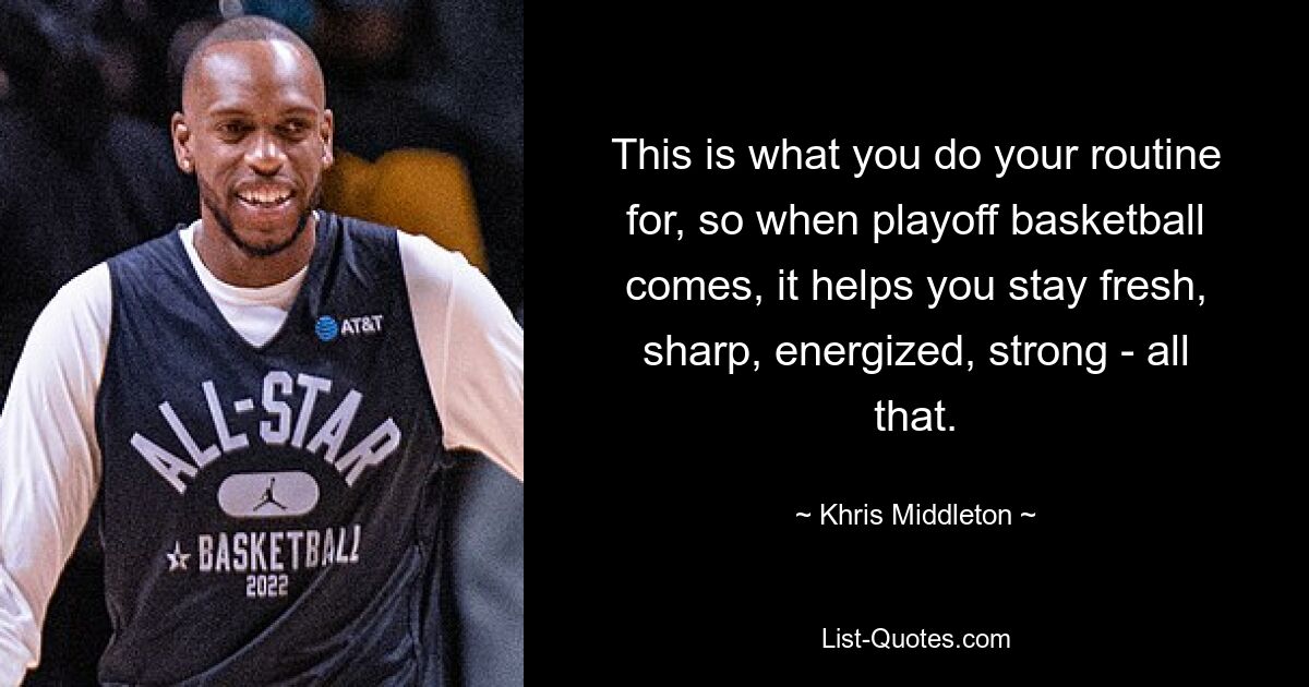 This is what you do your routine for, so when playoff basketball comes, it helps you stay fresh, sharp, energized, strong - all that. — © Khris Middleton