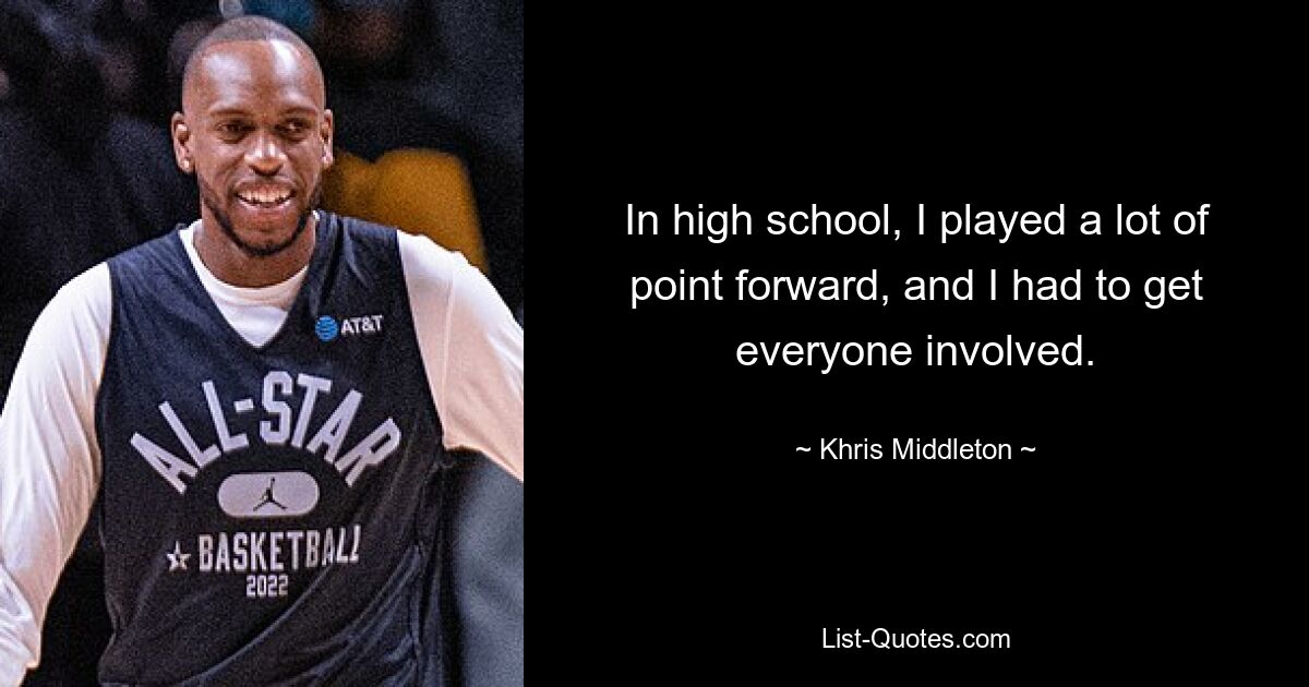 In high school, I played a lot of point forward, and I had to get everyone involved. — © Khris Middleton