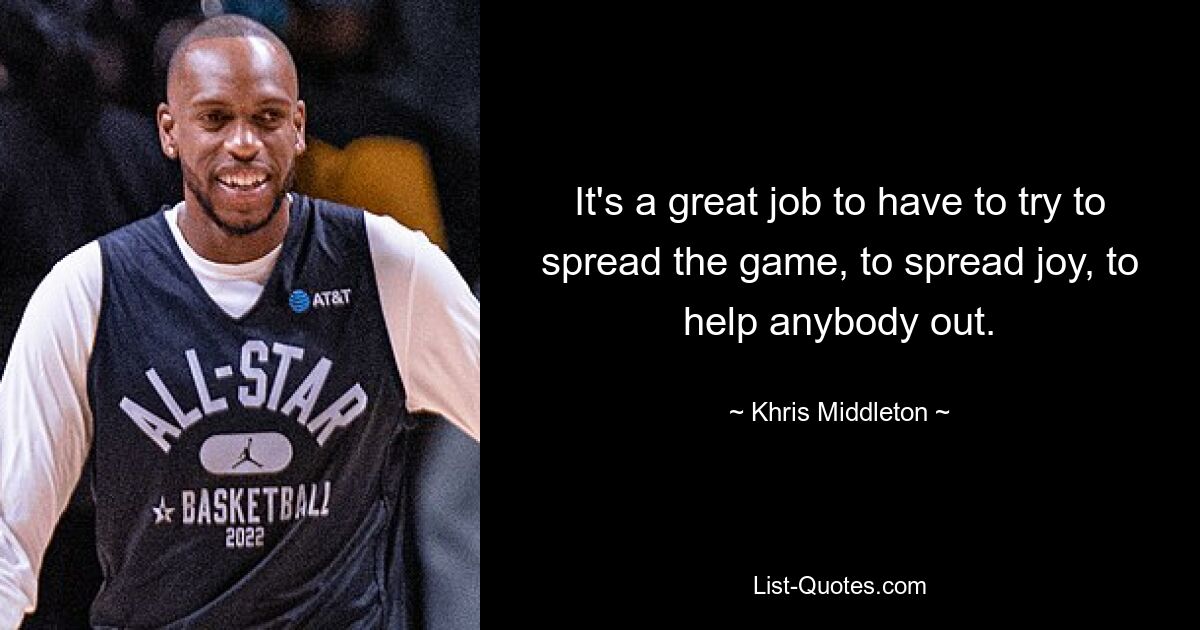 It's a great job to have to try to spread the game, to spread joy, to help anybody out. — © Khris Middleton