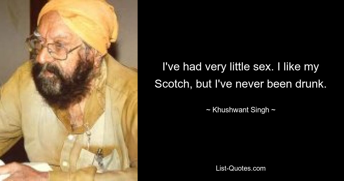 I've had very little sex. I like my Scotch, but I've never been drunk. — © Khushwant Singh