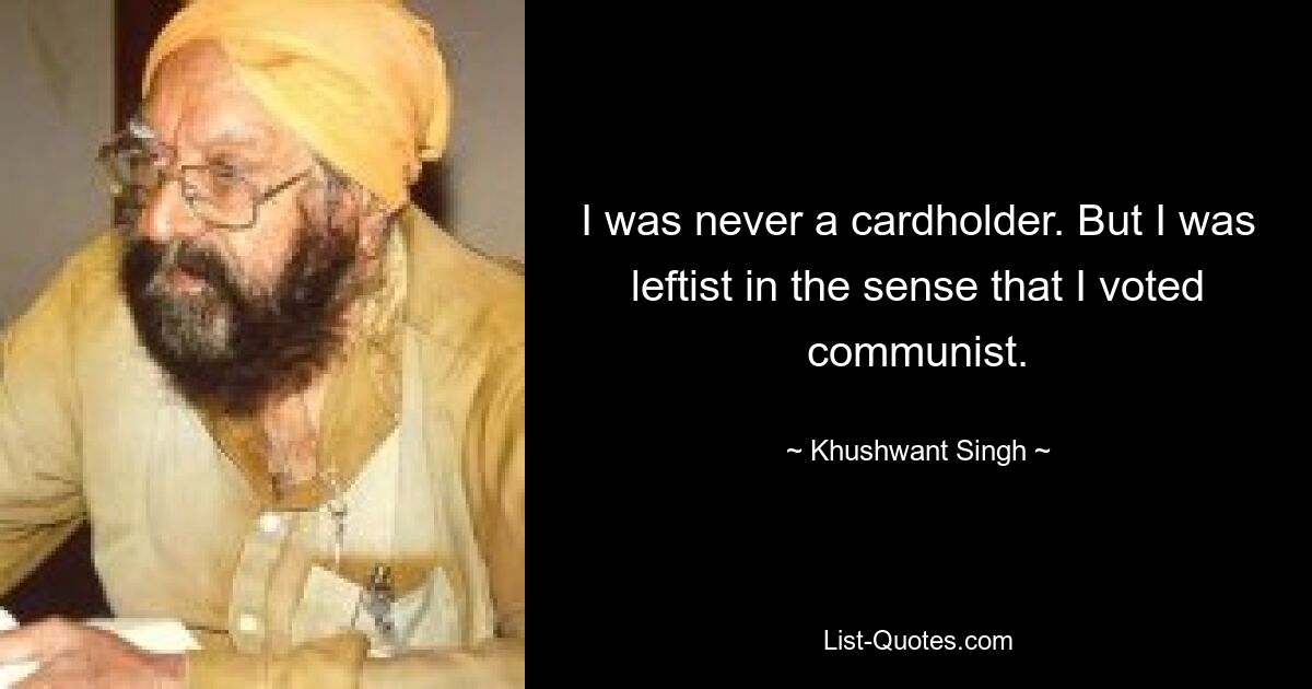 I was never a cardholder. But I was leftist in the sense that I voted communist. — © Khushwant Singh